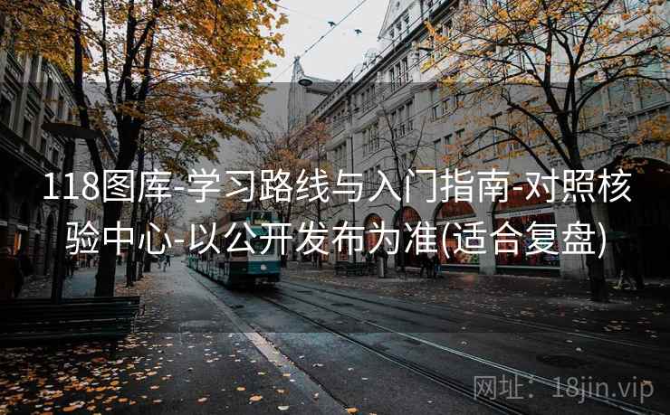 118图库-学习路线与入门指南-对照核验中心-以公开发布为准(适合复盘)