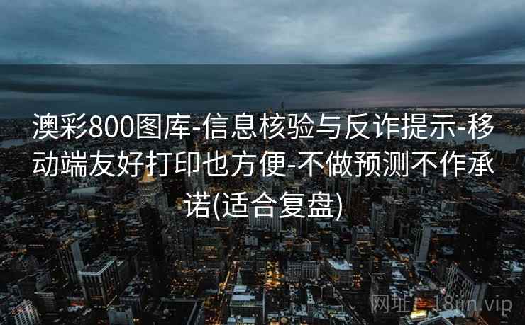 澳彩800图库-信息核验与反诈提示-移动端友好打印也方便-不做预测不作承诺(适合复盘)  第2张