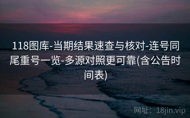 118图库-当期结果速查与核对-连号同尾重号一览-多源对照更可靠(含公告时间表)