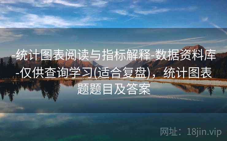 -统计图表阅读与指标解释-数据资料库-仅供查询学习(适合复盘)，统计图表题题目及答案