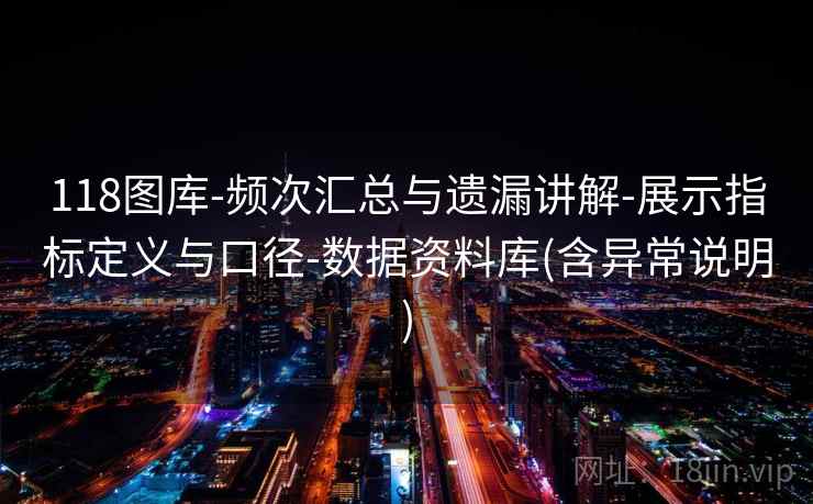 118图库-频次汇总与遗漏讲解-展示指标定义与口径-数据资料库(含异常说明)