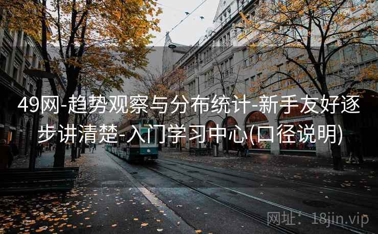 49网-趋势观察与分布统计-新手友好逐步讲清楚-入门学习中心(口径说明)