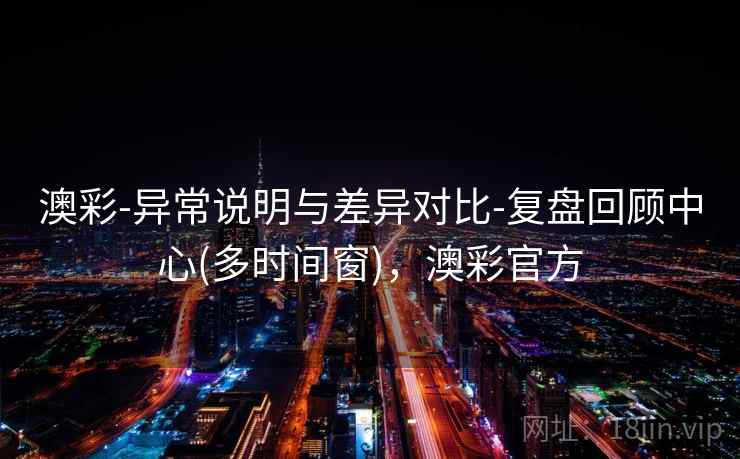 澳彩-异常说明与差异对比-复盘回顾中心(多时间窗)，澳彩官方  第2张