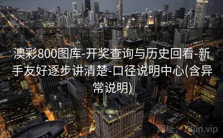 澳彩800图库-开奖查询与历史回看-新手友好逐步讲清楚-口径说明中心(含异常说明)