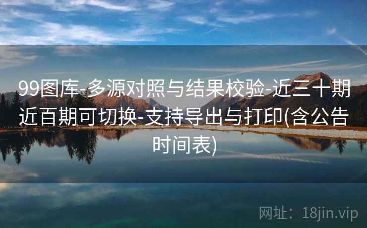 99图库-多源对照与结果校验-近三十期近百期可切换-支持导出与打印(含公告时间表)